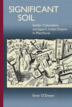 Significant Soil: Settler Colonialism and Japan's Urban Empire in Manchuria - Book #377 of the Harvard East Asian Monographs