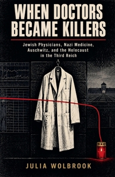 When Doctors Became Killers Jewish Physicians, Nazi Medicine, Auschwitz, and the Holocaust in the Third Reich