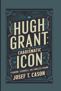 HUGH GRANT: THE CHARISMATIC ICON: STARDOM, SCANDALS, AND TIMELESS CHARM