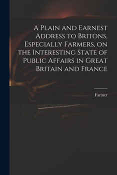 Paperback A Plain and Earnest Address to Britons, Especially Farmers, on the Interesting State of Public Affairs in Great Britain and France Book