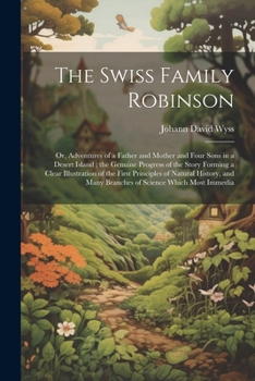 Paperback The Swiss Family Robinson: Or, Adventures of a Father and Mother and Four Sons in a Desert Island; the Genuine Progress of the Story Forming a Cl Book