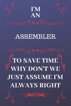 Paperback I'm An Assembler To Save Time Why Don't We Just Assume I'm Always Right: Perfect Gag Gift For An Assembler Who Happens To Be Always Be Right! - Blank Book