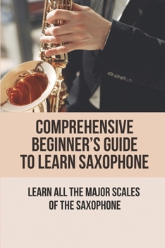 Paperback Comprehensive Beginner's Guide To Learn Saxophone: Learn All The Major Scales Of The Saxophone: The Major Scales Of The Saxophone Book