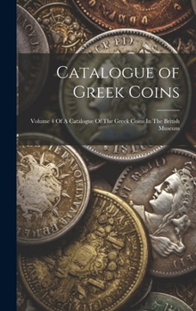 Catalogue of Greek Coins: Volume 4 Of A Catalogue Of The Greek Coins In The British Museum