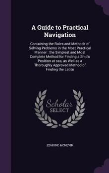 Hardcover A Guide to Practical Navigation: Containing the Rules and Methods of Solving Problems in the Most Practical Manner: the Simplest and Most Complete Met Book