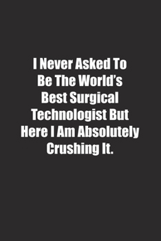 I Never Asked To Be The World's Best Surgical Technologist But Here I Am Absolutely Crushing It.: Lined notebook