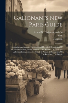 Paperback Galignani's New Paris Guide: Containing An Accurate Statisticaland Historical Description Of All The Institutions, Public Edifices ... An Abstract Book