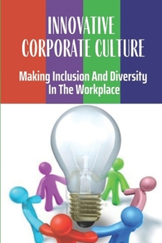 Innovative Corporate Culture: Making Inclusion And Diversity In The Workplace: Why Investing In Diversity & Inclusion Pays Off