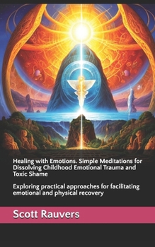 Healing with Emotions. Simple Meditations for Dissolving Childhood Emotional Trauma and Toxic Shame: Exploring practical approaches for facilitating emotional and physical recovery