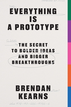 Everything Is a Prototype : The Secret to Bold Ideas, Bigger Bets, and Creative Breakthroughs