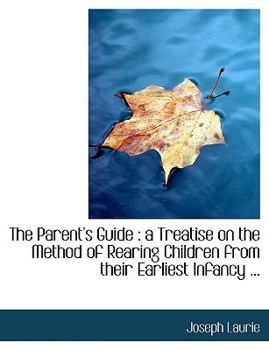 Paperback The Parent's Guide: A Treatise on the Method of Rearing Children from Their Earliest Infancy ... [Large Print] Book