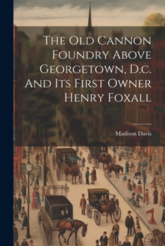 Paperback The Old Cannon Foundry Above Georgetown, D.c. And Its First Owner Henry Foxall Book