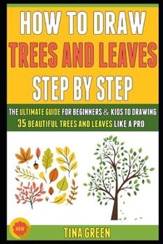 Paperback How To Draw Trees And Leaves Step By Step: The Ultimate Guide For Beginners And Kids To Drawing 35 Trees And Leaves Beautifully Like A Pro. Book