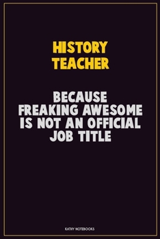 History Teacher, Because Freaking Awesome Is Not An Official Job Title: Career Motivational Quotes 6x9 120 Pages Blank Lined Notebook Journal