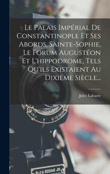 Hardcover Le Palais Impérial De Constantinople Et Ses Abords, Sainte-sophie, Le Forum Augustéon Et L'hippodrome, Tels Qu'ils Existaient Au Dixième Siècle... [French] Book