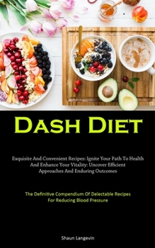 Paperback Dash Diet: Exquisite And Convenient Recipes: Ignite Your Path To Health And Enhance Your Vitality: Uncover Efficient Approaches And Enduring Outcomes Book