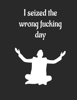 I Seized the Wrong F*cking Day - Notebook : 8. 5 X 11 100 Lined Pages