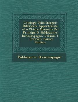 Paperback Catalogo Della Insigne Biblioteca Appartenuta Alla Chiara Memoria Del Principe D. Baldassarre Boncompagni, Volume 1 [Italian] Book