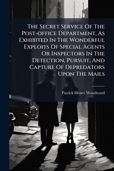 The Secret Service Of The Post-office Department, As Exhibited In The Wonderful Exploits Of Special Agents Or Inspectors In The Detection, Pursuit, And Capture Of Depredators Upon The Mails