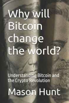 Why will Bitcoin change the world?: Understanding Bitcoin and the Crypto Revolution
