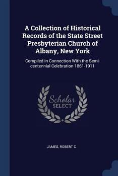 A collection of historical records of the State Street Presbyterian Church of Albany, New York: compiled in connection with the semi-centennial celebration 1861-1911