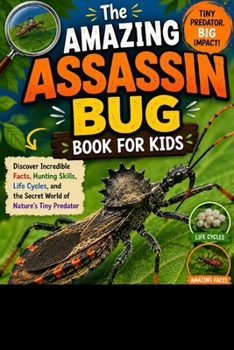 The Amazing Assassin Bug Book for Kids: Discover Incredible Facts, Hunting Skills, Life Cycles, and the Secret World of Nature's Tiny Predator