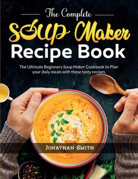 Paperback The Complete Soup Maker Recipe Book: The Ultimate Beginners Soup Maker Cookbook to Plan your daily meals with these tasty recipes Book