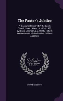 Hardcover The Pastor's Jubilee: A Discourse Delivered in the South Church, Salem, Mass., April 24, 1855, by Brown Emerson, D.D. On the Fiftieth Annive Book