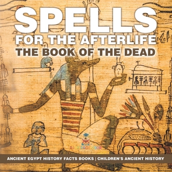 Spells for the Afterlife: The Book of the Dead - Ancient Egypt History Facts Books Children's Ancient History