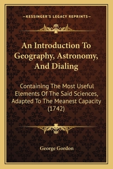 Paperback An Introduction To Geography, Astronomy, And Dialing: Containing The Most Useful Elements Of The Said Sciences, Adapted To The Meanest Capacity (1742) Book