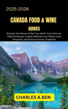 CANADA FOOD & WINE GUIDES: Discover the Flavors of the True North from Farm-to-Table Dining and Coastal Seafood to Ice Wines, Local Vineyards, and ... CANADA TRAVEL GUIDES FOR ALL PROVINCE)