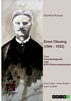 Ernst Däumig (1866-1922). Vom Fremdenlegionär zum KPD-Parteivorsitzenden: Sein Leben - Seine Reden - Seine Artikel (German Edition)