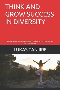 THINK AND GROW SUCCESS IN DIVERSITY: THINK AND GROW SPIRITUAL, PHYSICAL, ECONOMICAL AND FINANCIAL