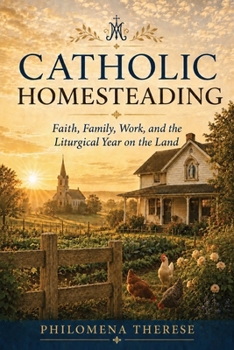 Catholic Homesteading: Faith, Family, Work, and the Liturgical Year on the Land