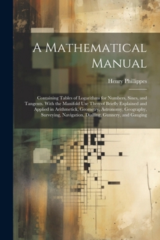 Paperback A Mathematical Manual: Containing Tables of Logarithms for Numbers, Sines, and Tangents. With the Manifold Use Thereof Briefly Explained and Book