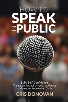 Paperback How to Speak in Public: Build Self-Confidence, Create an Impact on your Audience and Master Persuasion Skills Book