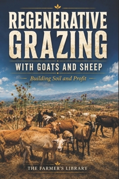 Regenerative Grazing with Goats and Sheep: A Beginner’s Guide: Pasture Health, Rotational Grazing, Fencing, Water Systems and Low-Input Herd Management