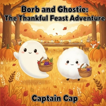 Borb and Ghostie: The Thankful Feast Adventure: A gentle Thanksgiving story where Borb and Ghostie discover that the best part of the holiday isn’t ... it. (Growing Up with Borb and Ghostie Series)