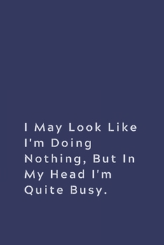 Paperback I May Look Like I'm Doing Nothing, but in My Head I'm Quite Busy.: Lined Notebook Book