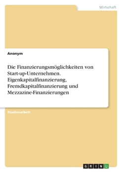 Paperback Die Finanzierungsmöglichkeiten von Start-up-Unternehmen. Eigenkapitalfinanzierung, Fremdkapitalfinanzierung und Mezzazine-Finanzierungen [German] Book