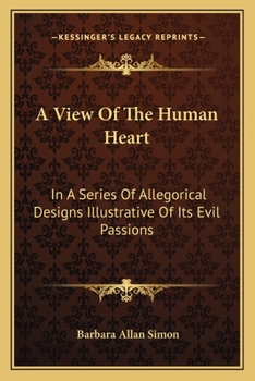A View of the Human Heart: In a Series of Allegorical Designs Illustrative of Its Evil Passions; for the Instruction of Youth; Together With the Issues of Life; for the Consideration of Those Who Have
