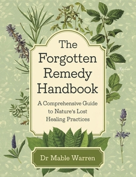 The Forgotten Remedy Handbook; A Comprehensive Guide to Nature’s Lost Healing Practices
