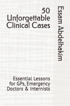 50 Unforgettable Clinical Cases: Essential Lessons for GPs, Emergency Doctors & Internists (MCQs & Clinical Scenarios Series)