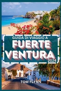 GUIDA DI VIAGGIO A FUERTEVENTURA 2024: Suggerimenti essenziali per i viaggiatori esperti e approfondimenti completi per chi visita per la prima volta (Italian Edition)