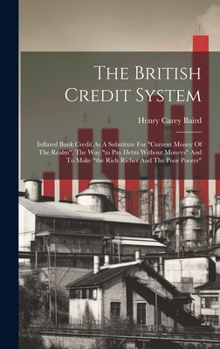 Hardcover The British Credit System: Inflated Bank Credit As A Substitute For "current Money Of The Realm". The Way "to Pay Debts Without Moneys" And To Ma Book