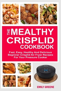The Mealthy CrispLid Cookbook: Fast, Easy, Healthy And Delicious Beginner Crisplid Air Fryer Recipes For Your Pressure Cooker