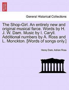 The Shop-Girl. An entirely new and original musical farce. Words by H. J. W. Dam. Music by I. Caryll. Additional numbers by A. Ross and L. Monckton. [Words of songs only.]