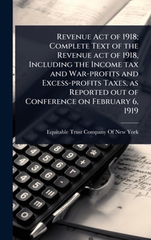 Revenue Act of 1918; Complete Text of the Revenue act of 1918, Including the Income tax and War-profits and Excess-profits Taxes, as Reported out of Conference on February 6, 1919