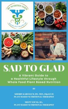 Paperback SAD to GLAD: A Vibrant Guide to a Healthful Lifestyle through Whole Food Plant Based Nutrition Book