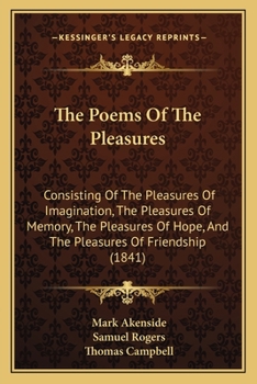 Paperback The Poems Of The Pleasures: Consisting Of The Pleasures Of Imagination, The Pleasures Of Memory, The Pleasures Of Hope, And The Pleasures Of Frien Book